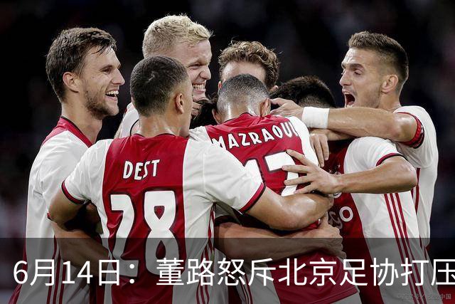 6月14日：董路怒斥北京足协打压，青训成绩为何无人问津？中国足球明明人才济济